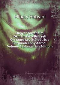 Magyar Tortenelmi Okmanytar a Brusseli Orszagos Leveltarbol Es a Burgundi Konyvtarbol, Volume 3 (Hungarian Edition)