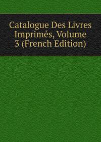 Catalogue Des Livres Imprimes, Volume 3 (French Edition)