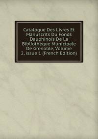 Catalogue Des Livres Et Manuscrits Du Fonds Dauphinois De La Biblioth?que Municipale De Grenoble, Volume 2, issue 1 (French Edition)