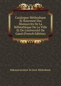 Catalogue M?thodique Et Raisonn? Des Manuscrits De La Bilbioth?que De La Ville Et De L'universit? De Gand (French Edition)