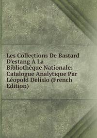 Les Collections De Bastard D'estang ? La Biblioth?que Nationale: Catalogue Analytique Par L?opold Delislo (French Edition)