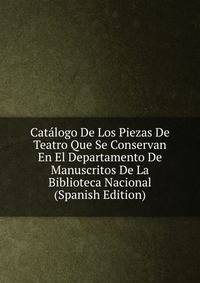 Catalogo De Los Piezas De Teatro Que Se Conservan En El Departamento De Manuscritos De La Biblioteca Nacional (Spanish Edition)