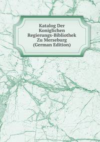 Katalog Der Koniglichen Regierungs-Bibliothek Zu Merseburg (German Edition)