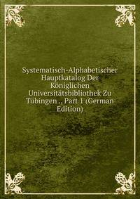 Systematisch-Alphabetischer Hauptkatalog Der Koniglichen Universitatsbibliothek Zu Tubingen ., Part 1 (German Edition)