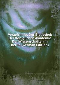 Verzeichniss Der Bibliothek Der Koniglichen Akademie Der Wissenschaften in Berlin (German Edition)