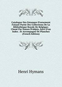Catalogue Des Estampes D'ornement Faisant Partie Des Collections De La Biblioth?que Royale De Belgique: Class? Par Nature D'objets, Suivi D'un Index . Et Accompagn? De Planches (French Edition)