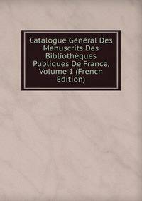 Catalogue General Des Manuscrits Des Bibliotheques Publiques De France, Volume 1 (French Edition)