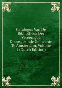 Catalogus Van De Bibliotheek Der Vereenigde Doopsgezinde Gemeente Te Amsterdam, Volume 1 (Dutch Edition)