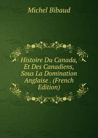 Histoire Du Canada, Et Des Canadiens, Sous La Domination Anglaise . (French Edition)