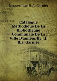 Catalogue M?thodique De La Biblioth?que Communale De La Ville D'amiens By J.J.B.a. Garnier