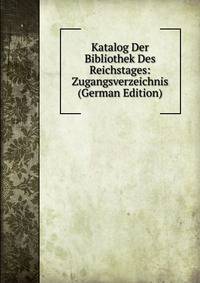 Katalog Der Bibliothek Des Reichstages: Zugangsverzeichnis (German Edition)