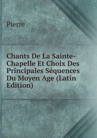 Chants De La Sainte-Chapelle Et Choix Des Principales Sequences Du Moyen Age (Latin Edition)