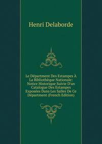 Le D?partment Des Estampes ? La Biblioth?que Nationale: Notice Historique Suivie D'un Catalogue Des Estampes Expos?es Dans Les Salles De Ce D?partment (French Edition)