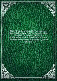 R?cits D'un Bourgeois De Valenciennes (Xvie Si?cle): Pub. Pour La Premi?re Fois D'apr?s Un Manuscrit De La Biblioth?que De L'arsenal ? Paris Par M. Le Baron Kervyn De Lettenhove . (French Edition)