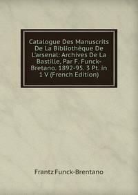 Catalogue Des Manuscrits De La Biblioth?que De L'arsenal: Archives De La Bastille, Par F. Funck-Bretano. 1892-95. 3 Pt. in 1 V (French Edition)