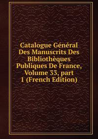Catalogue G?n?ral Des Manuscrits Des Biblioth?ques Publiques De France, Volume 33, part 1 (French Edition)