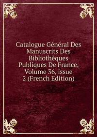 Catalogue G?n?ral Des Manuscrits Des Biblioth?ques Publiques De France, Volume 36, issue 2 (French Edition)