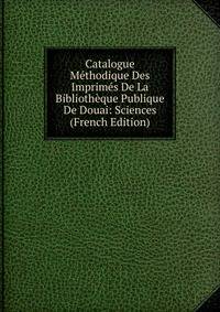 Catalogue Methodique Des Imprimes De La Bibliotheque Publique De Douai: Sciences (French Edition)