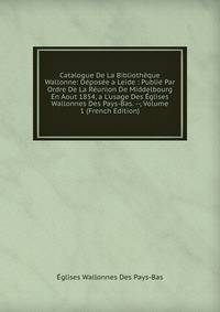 Catalogue De La Biblioth?que Wallonne: D?pos?e a Leide : Publi? Par Ordre De La R?union De Middelbourg En Aout 1854, a L'usage Des ?glises Wallonnes Des Pays-Bas. --, Volume 1 (French Edition)