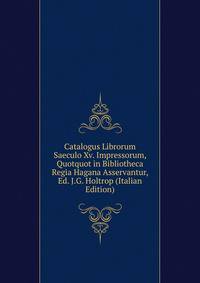 Catalogus Librorum Saeculo Xv. Impressorum, Quotquot in Bibliotheca Regia Hagana Asservantur, Ed. J.G. Holtrop (Italian Edition)