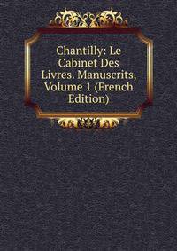 Chantilly: Le Cabinet Des Livres. Manuscrits, Volume 1 (French Edition)
