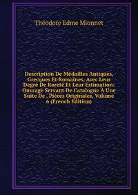 Description De Medailles Antiques, Grecques Et Romaines, Avec Leur Degre De Rarete Et Leur Estimation: Ouvrage Servant De Catalogue A Une Suite De . Pieces Originales, Volume 6 (French Edition)