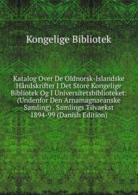 Katalog Over De Oldnorsk-Islandske Handskrifter I Det Store Kongelige Bibliotek Og I Universitetsbiblioteket: (Undenfor Den Arnamagnaeanske Samling) . Samlings Tilvaekst 1894-99 (Danish Edition)