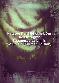 Katalog Der Bibliothek Des Reichstages: Zugangsverzeichnis, Volume 6 (German Edition)