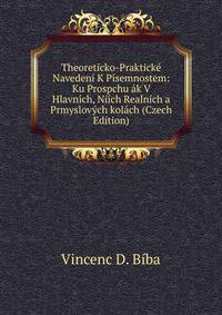 Theoreticko-Prakticke Navedeni K Pisemnostem: Ku Prospchu ak V Hlavnich, Niich Realnich a Prmyslovych kolach (Czech Edition)