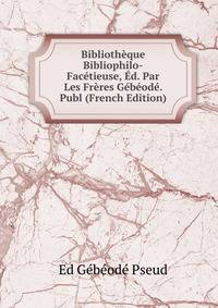Bibliotheque Bibliophilo-Facetieuse, Ed. Par Les Freres Gebeode. Publ (French Edition)