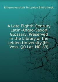 A Late Eighth-Century Latin-Anglo-Saxon Glossary: Preserved in the Library of the Leiden University (Ms. Voss. Q0 Lat. N0. 69)