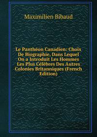 Le Pantheon Canadien: Choix De Biographie, Dans Lequel On a Introduit Les Hommes Les Plus Celebres Des Autres Colonies Britanniques (French Edition)