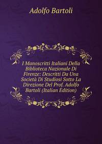 I Manoscritti Italiani Della Biblioteca Nazionale Di Firenze: Descritti Da Una Societa Di Studiosi Sotto La Direzione Del Prof. Adolfo Bartoli (Italian Edition)