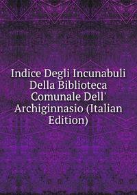 Indice Degli Incunabuli Della Biblioteca Comunale Dell' Archiginnasio (Italian Edition)