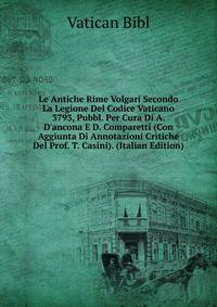 Le Antiche Rime Volgari Secondo La Legione Del Codice Vaticano 3793, Pubbl. Per Cura Di A. D'ancona E D. Comparetti (Con Aggiunta Di Annotazioni Critiche Del Prof. T. Casini). (Italian Edition)