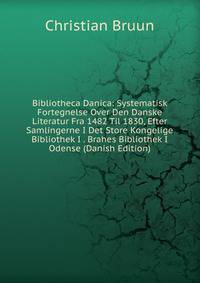 Bibliotheca Danica: Systematisk Fortegnelse Over Den Danske Literatur Fra 1482 Til 1830, Efter Samlingerne I Det Store Kongelige Bibliothek I . Brahes Bibliothek I Odense (Danish Edition)