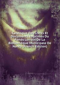 Catalogue Des Livres Et Documents Imprimes Du Fonds Lorrain De La Bibliotheque Municipale De Nancy (French Edition)