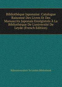 Biblioth?que Japonaise: Catalogue Raisonn? Des Livres Et Des Manuscrits Japonais Enr?gistr?s ? La Biblioth?que De L'universit? De Leyde (French Edition)
