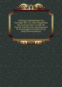 Catalogue Alphab?tique Des Ouvrages Mis ? La Libre Disposition Des Lecteurs Dans La Salle De Travail: Pr?c?d? D'un Avertissement Et Accompagn? D'un Plan De La Salle (French Edition)