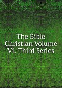 The Bible Christian Volume Vi.-Third Series