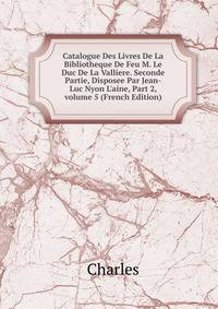 Catalogue Des Livres De La Bibliotheque De Feu M. Le Duc De La Valliere. Seconde Partie, Disposee Par Jean-Luc Nyon L'aine, Part 2, volume 5 (French Edition)