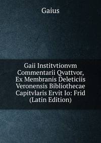 Gaii Institvtionvm Commentarii Qvattvor, Ex Membranis Deleticiis Veronensis Bibliothecae Capitvlaris Ervit Io: Frid (Latin Edition)