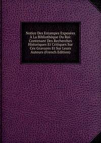 Notice Des Estampes Exposees A La Bibliotheque Du Roi: Contenant Des Recherches Historiques Et Critiques Sur Ces Gravures Et Sur Leurs Auteurs (French Edition)