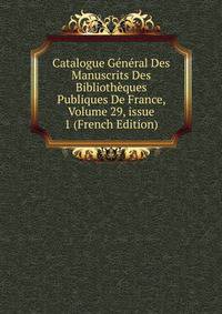 Catalogue G?n?ral Des Manuscrits Des Biblioth?ques Publiques De France, Volume 29, issue 1 (French Edition)