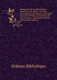 Manuscrits De La Biblioth?que D'orl?ans: Ou, Notices Sur Leur Anciennet?, Leurs Auteurs, Les Objets Qu'on Y a Trait?s, Le Caract?re De Leur ?criture, . Historiques Sur Les Anci (French Edition)
