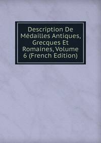 Description De Medailles Antiques, Grecques Et Romaines, Volume 6 (French Edition)