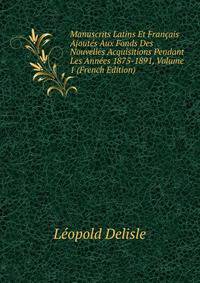 Manuscrits Latins Et Francais Ajoutes Aux Fonds Des Nouvelles Acquisitions Pendant Les Annees 1875-1891, Volume 1 (French Edition)