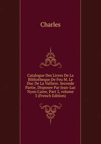 Catalogue Des Livres De La Bibliotheque De Feu M. Le Duc De La Valliere. Seconde Partie, Disposee Par Jean-Luc Nyon L'aine, Part 2, volume 3 (French Edition)
