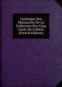 Catalogue Des Manuscrits De La Collection Des Cinq Cents De Colbert (French Edition)