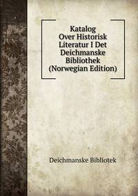 Katalog Over Historisk Literatur I Det Deichmanske Bibliothek (Norwegian Edition)